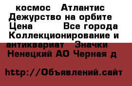 1.1) космос : Атлантис - Дежурство на орбите › Цена ­ 990 - Все города Коллекционирование и антиквариат » Значки   . Ненецкий АО,Черная д.